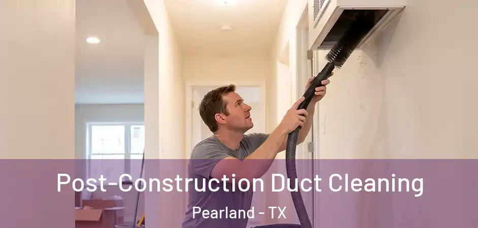 Post-Construction Duct Cleaning Pearland - TX